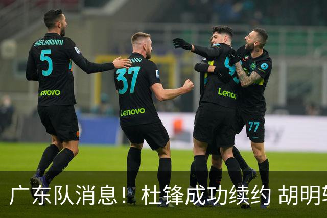 广东队消息！杜锋成功续约 胡明轩回东莞养伤 焦泊乔下赛季首发中锋